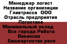 Менеджер-логист › Название организации ­ Главтрасса, ООО › Отрасль предприятия ­ Логистика › Минимальный оклад ­ 1 - Все города Работа » Вакансии   . Башкортостан респ.,Караидельский р-н